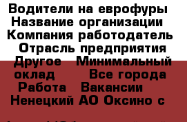 Водители на еврофуры › Название организации ­ Компания-работодатель › Отрасль предприятия ­ Другое › Минимальный оклад ­ 1 - Все города Работа » Вакансии   . Ненецкий АО,Оксино с.